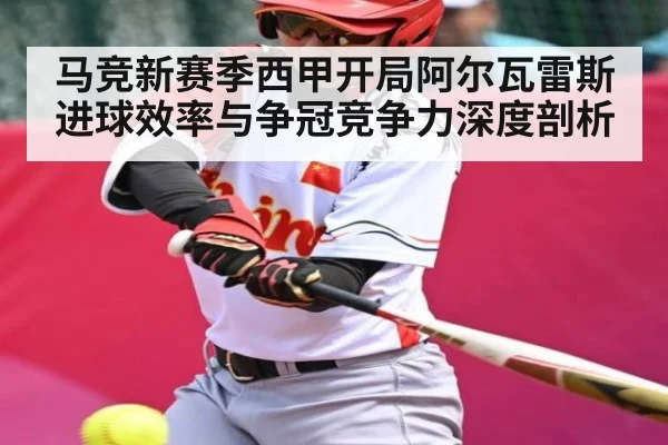 马竞新赛季西甲开局阿尔瓦雷斯进球效率与争冠竞争力深度剖析