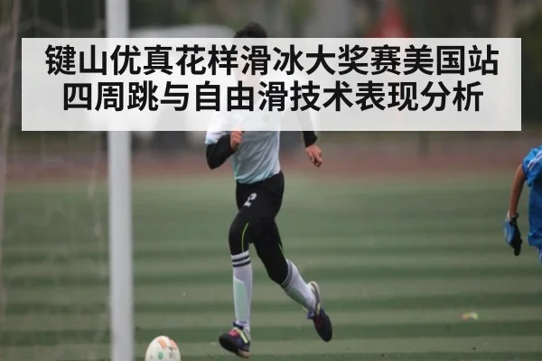 键山优真花样滑冰大奖赛美国站四周跳与自由滑技术表现分析