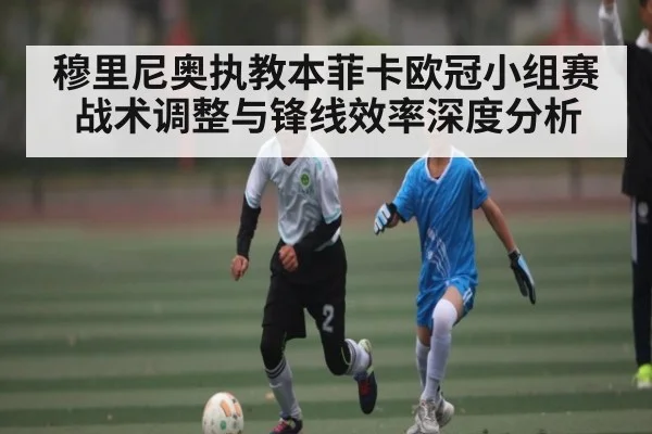穆里尼奥执教本菲卡欧冠小组赛战术调整与锋线效率深度分析