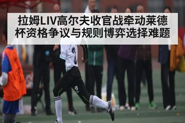 拉姆LIV高尔夫收官战牵动莱德杯资格争议与规则博弈选择难题