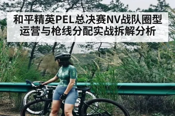 和平精英PEL总决赛NV战队圈型运营与枪线分配实战拆解分析