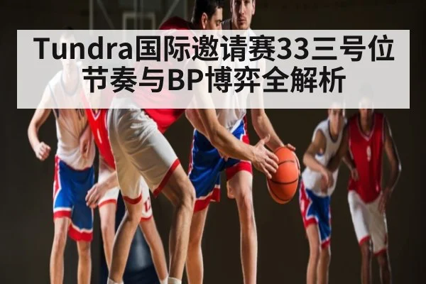 Tundra国际邀请赛33三号位节奏与BP博弈全解析(kaiyun)